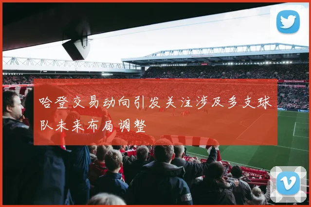 哈登交易动向引发关注涉及多支球队未来布局调整