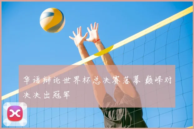 华语辩论世界杯总决赛落幕 巅峰对决决出冠军