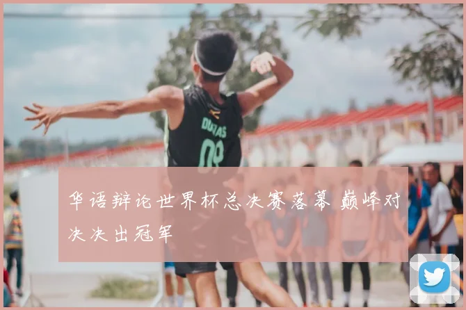 华语辩论世界杯总决赛落幕 巅峰对决决出冠军