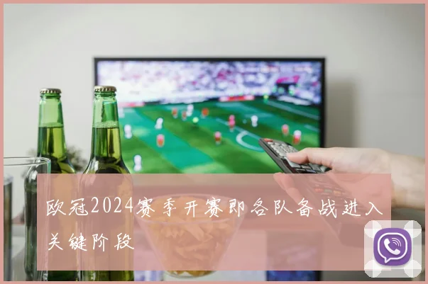 欧冠2024赛季开赛即各队备战进入关键阶段