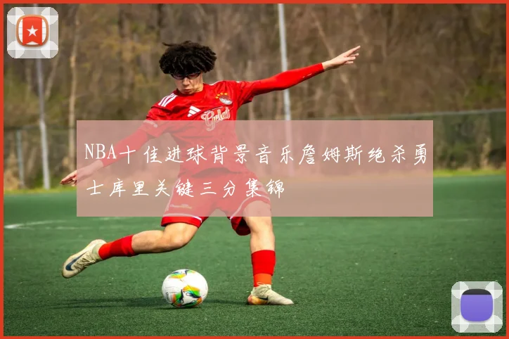 NBA十佳进球背景音乐詹姆斯绝杀勇士库里关键三分集锦