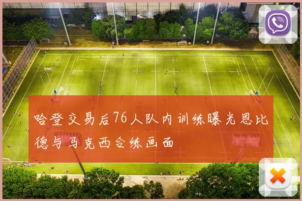 哈登交易后76人队内训练曝光恩比德与马克西合练画面