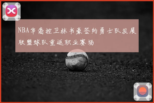 NBA华裔控卫林书豪签约勇士队发展联盟球队重返职业赛场