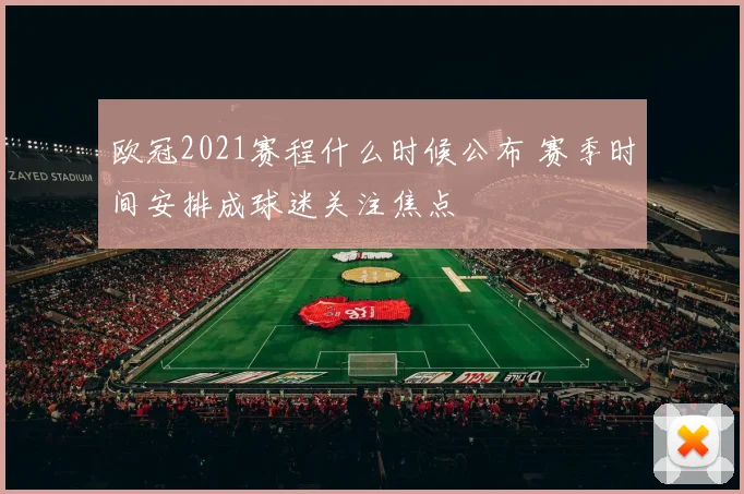 欧冠2021赛程什么时候公布 赛季时间安排成球迷关注焦点