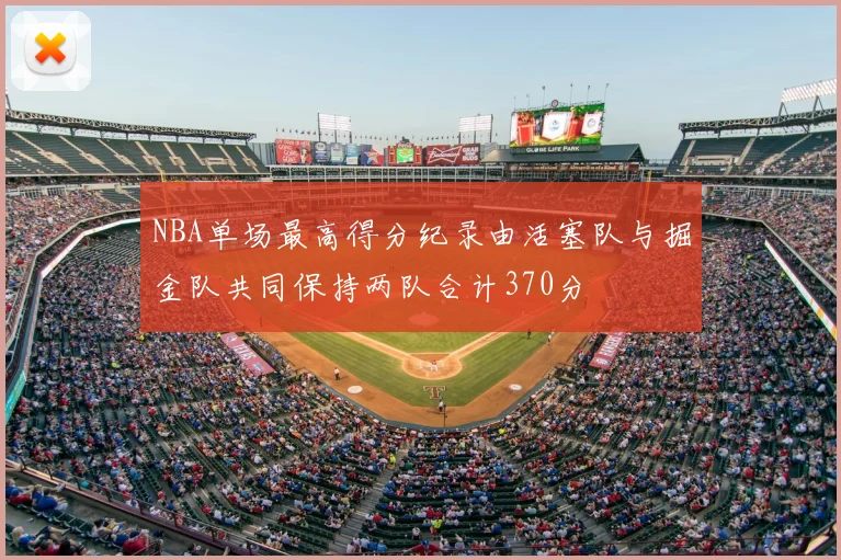 NBA单场最高得分纪录由活塞队与掘金队共同保持两队合计370分