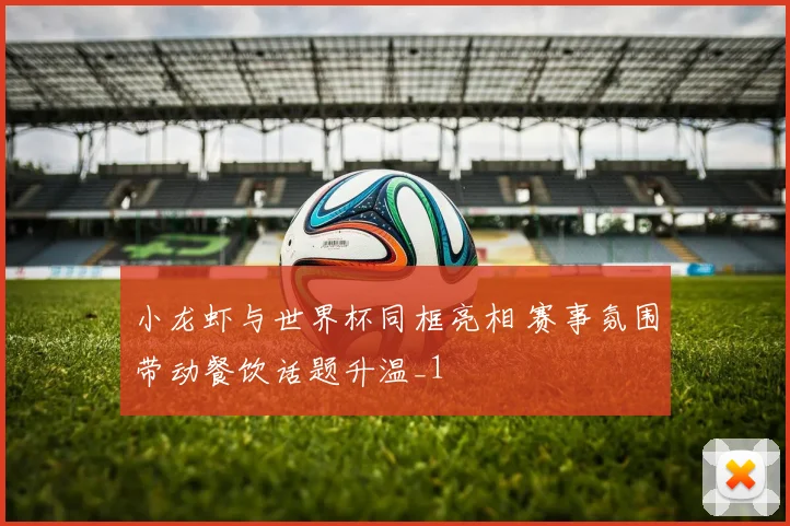 小龙虾与世界杯同框亮相 赛事氛围带动餐饮话题升温_1