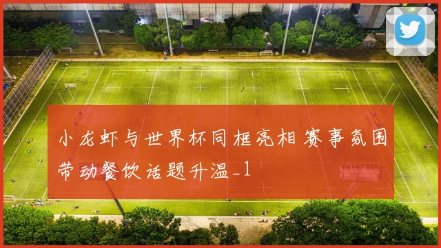 小龙虾与世界杯同框亮相 赛事氛围带动餐饮话题升温_1