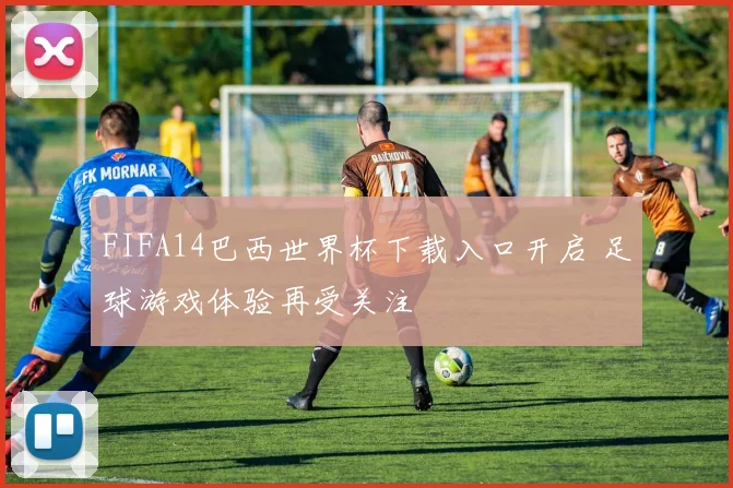 FIFA14巴西世界杯下载入口开启 足球游戏体验再受关注