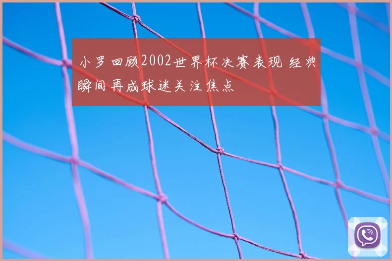 小罗回顾2002世界杯决赛表现 经典瞬间再成球迷关注焦点