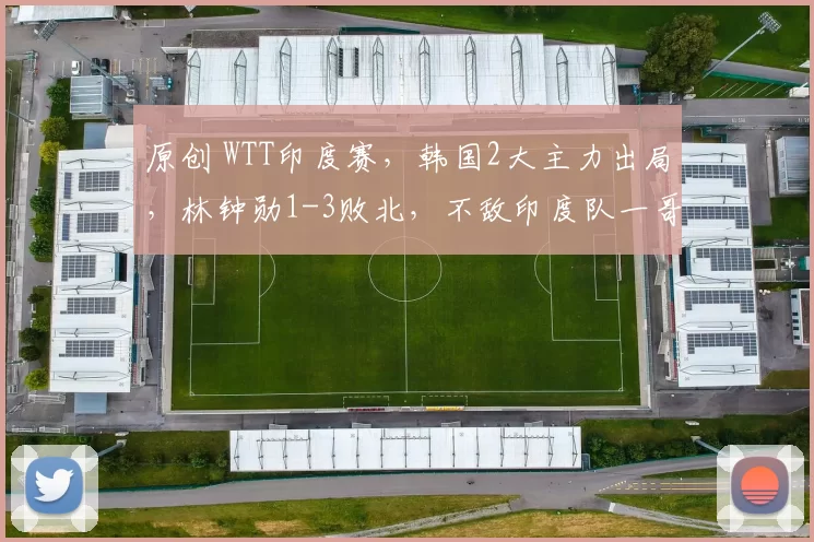 原创 WTT印度赛，韩国2大主力出局，林钟勋1-3败北，不敌印度队一哥