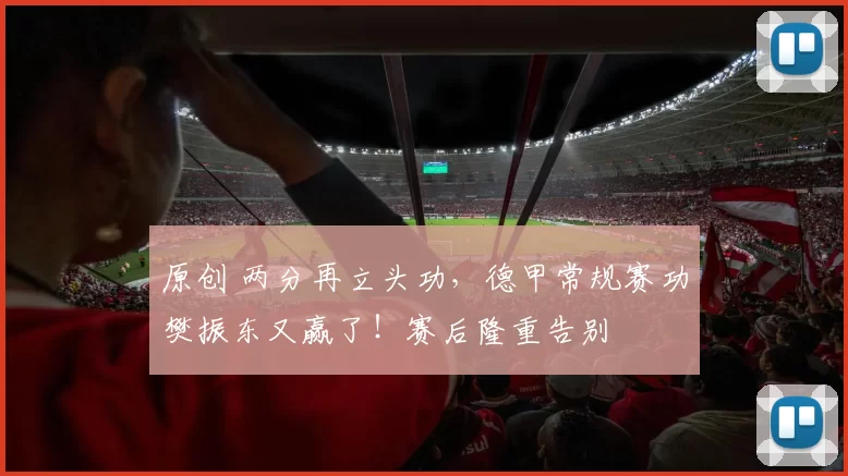 原创 两分再立头功，德甲常规赛功樊振东又赢了！赛后隆重告别