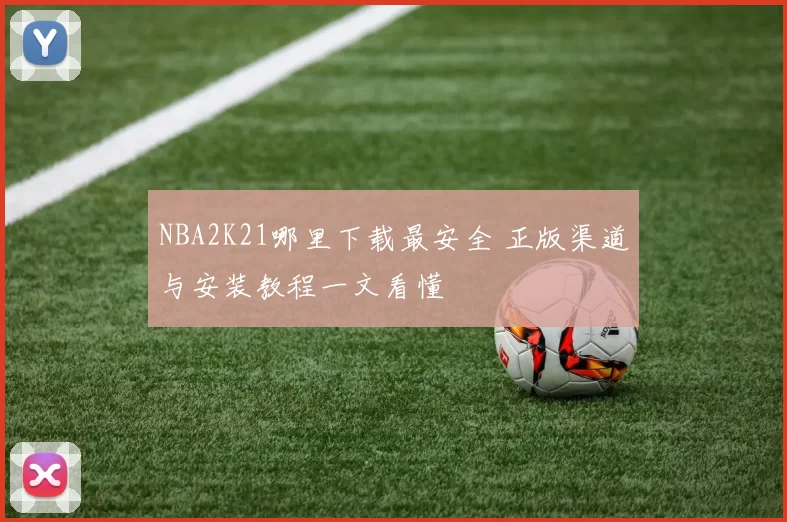 NBA2K21哪里下载最安全 正版渠道与安装教程一文看懂