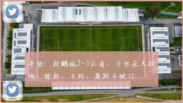 半场：新鹏城2-3云南，卡尔采夫双响，徐新、卡约、奥斯卡破门