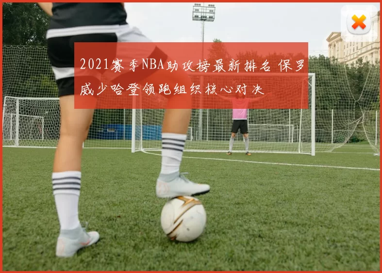2021赛季NBA助攻榜最新排名 保罗威少哈登领跑组织核心对决