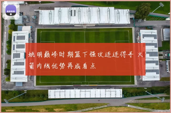 姚明巅峰时期篮下强攻连连得手 火箭内线优势再成看点