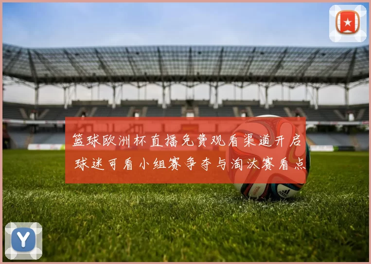 篮球欧洲杯直播免费观看渠道开启 球迷可看小组赛争夺与淘汰赛看点