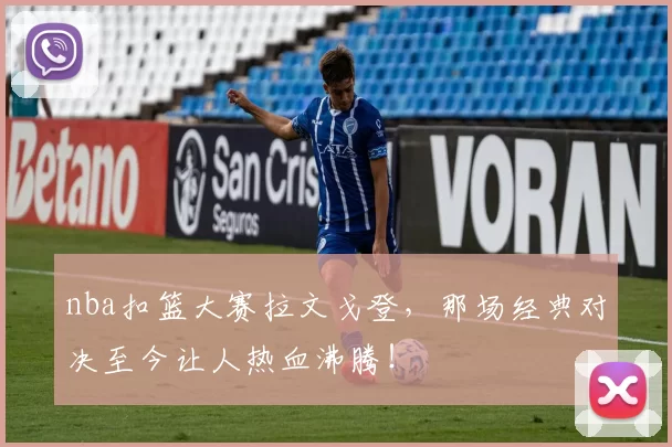 nba扣篮大赛拉文戈登,那场经典对决至今让人热血沸腾!