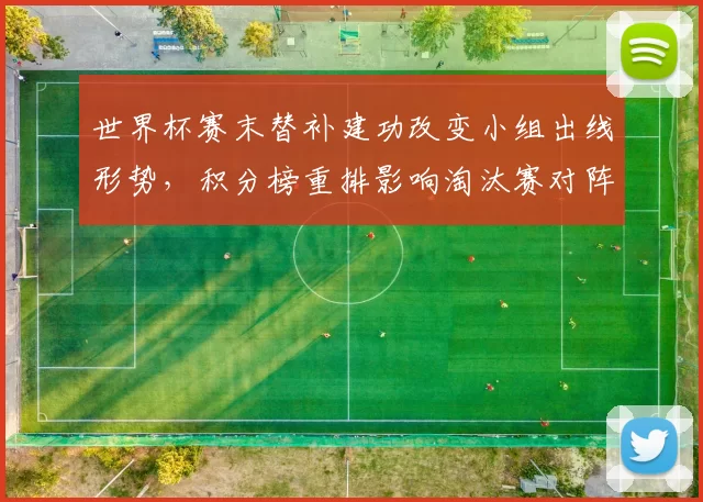 世界杯赛末替补建功改变小组出线形势，积分榜重排影响淘汰赛对阵