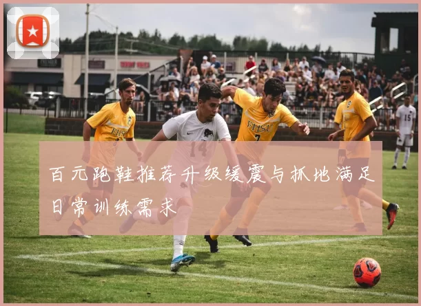 百元跑鞋推荐升级缓震与抓地满足日常训练需求