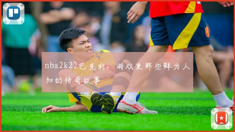nba2k22巴克利,游戏里那些鲜为人知的传奇故事