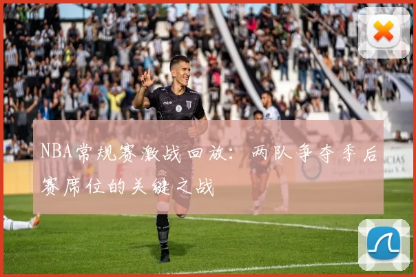 NBA常规赛激战回放:两队争夺季后赛席位的关键之战