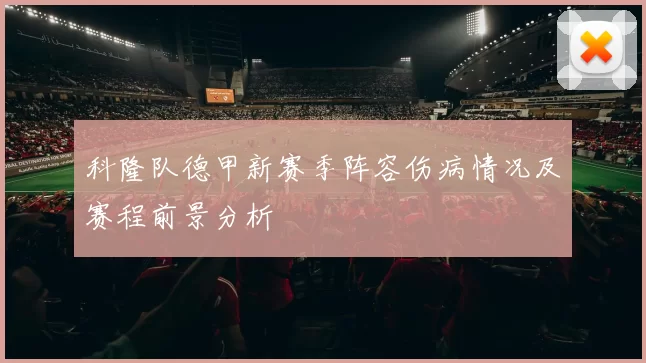 科隆队德甲新赛季阵容伤病情况及赛程前景分析