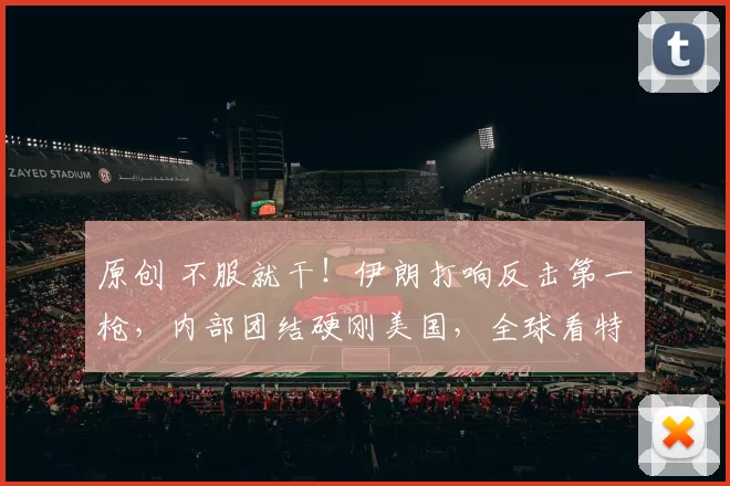 原创 不服就干！伊朗打响反击第一枪，内部团结硬刚美国，全球看特朗普如何接招