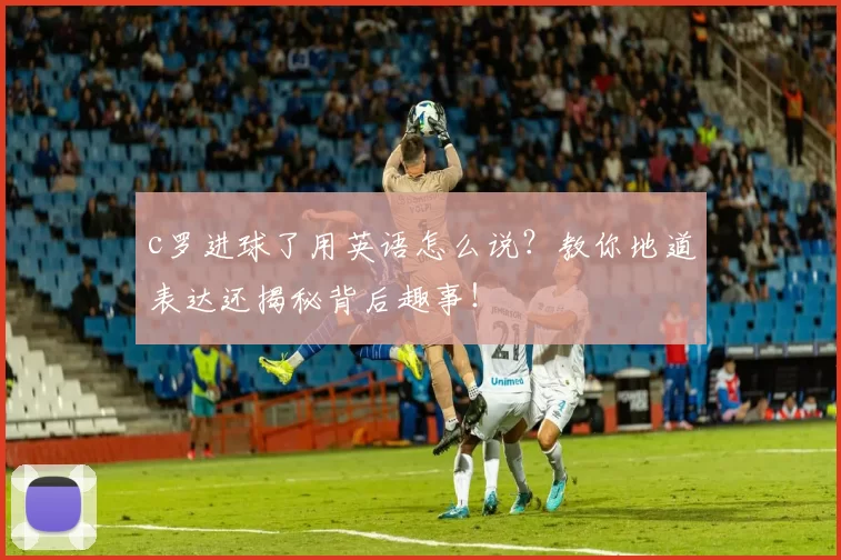 c罗进球了用英语怎么说？教你地道表达还揭秘背后趣事！