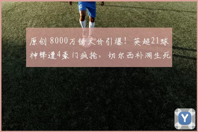 原创 8000万镑天价引爆！英超21球神锋遭4豪门疯抢，切尔西补洞生死局？