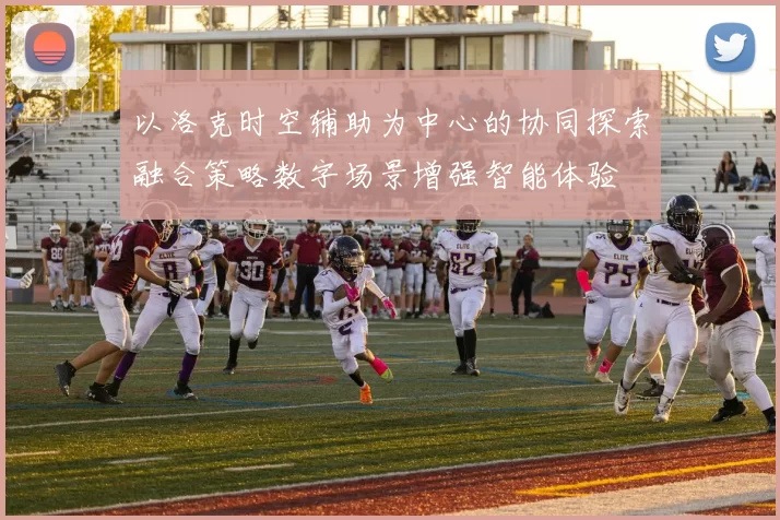 以洛克时空辅助为中心的协同探索融合策略数字场景增强智能体验