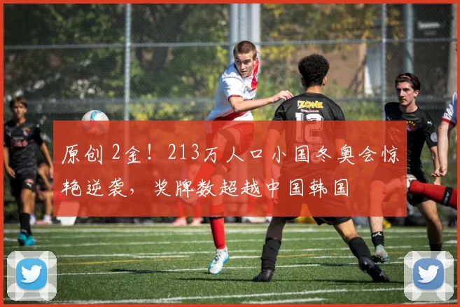 原创 2金！213万人口小国冬奥会惊艳逆袭，奖牌数超越中国韩国