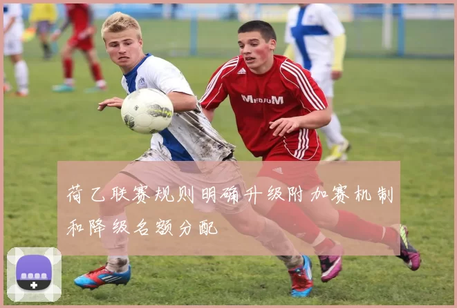 荷乙联赛规则明确升级附加赛机制和降级名额分配