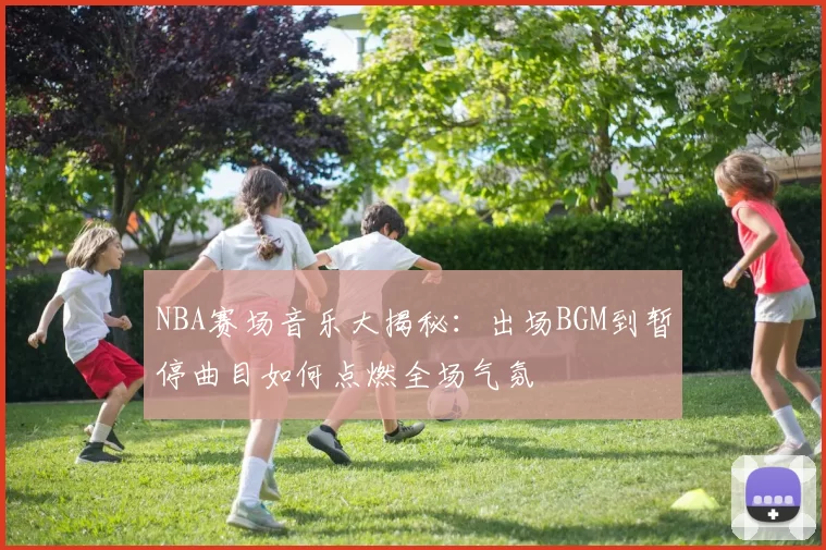 NBA赛场音乐大揭秘:出场BGM到暂停曲目如何点燃全场气氛