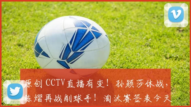 原创 CCTV直播有变！孙颖莎休战，陈熠再战削球手！淘汰赛签表今天出炉！