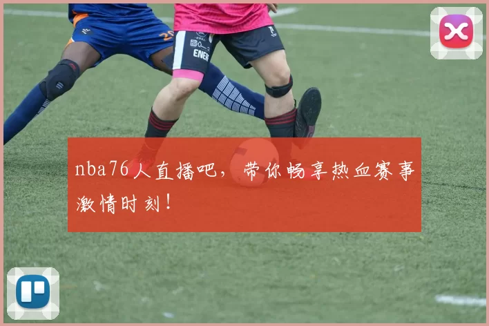 nba76人直播吧,带你畅享热血赛事激情时刻!