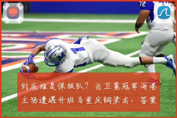 到底谁是保级队？当卫冕冠军海港主场遭遇升班马重庆铜梁龙，答案即将揭晓！