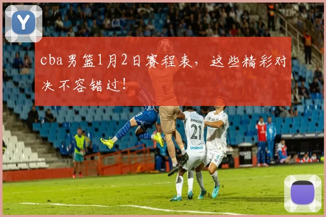 cba男篮1月2日赛程表，这些精彩对决不容错过！