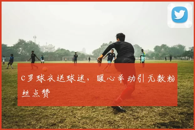 c罗球衣送球迷，暖心举动引无数粉丝点赞