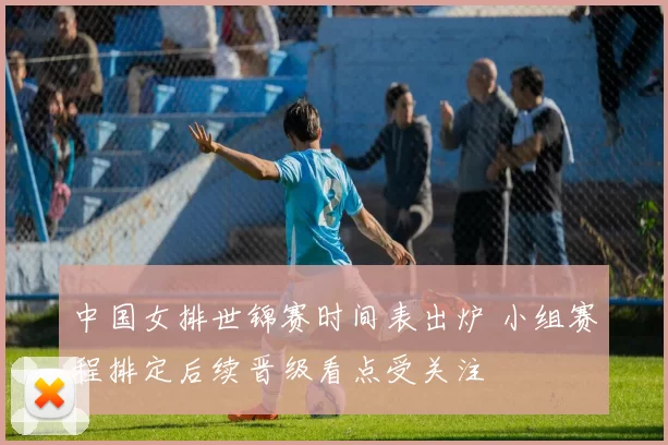 中国女排世锦赛时间表出炉 小组赛程排定后续晋级看点受关注