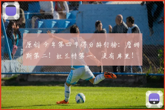 原创 今年第四节得分排行榜：詹姆斯第二！杜兰特第一、没有库里！