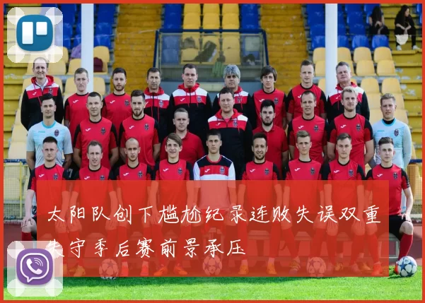 太阳队创下尴尬纪录连败失误双重失守季后赛前景承压