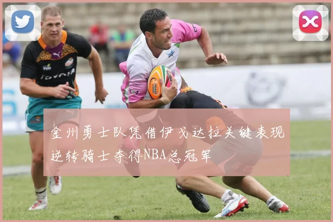 金州勇士队凭借伊戈达拉关键表现逆转骑士夺得NBA总冠军
