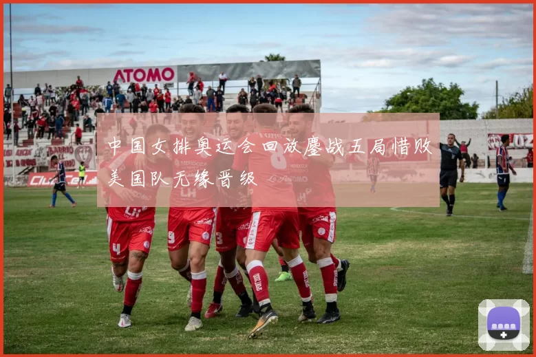 中国女排奥运会回放鏖战五局惜败美国队无缘晋级