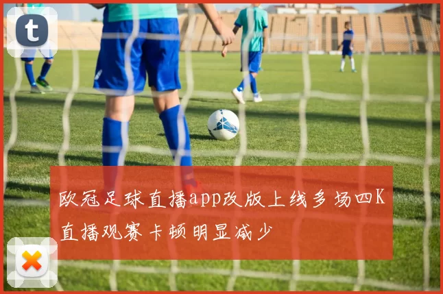 欧冠足球直播app改版上线多场四K直播观赛卡顿明显减少