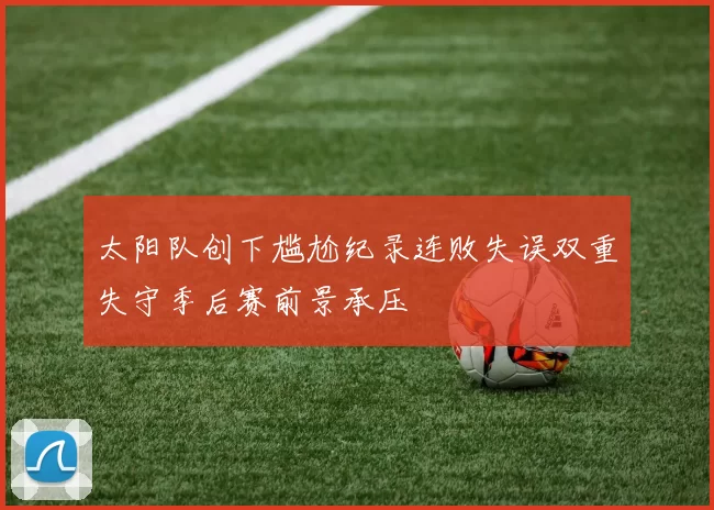 太阳队创下尴尬纪录连败失误双重失守季后赛前景承压