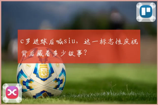 c罗进球后喊siu，这一标志性庆祝背后藏着多少故事？