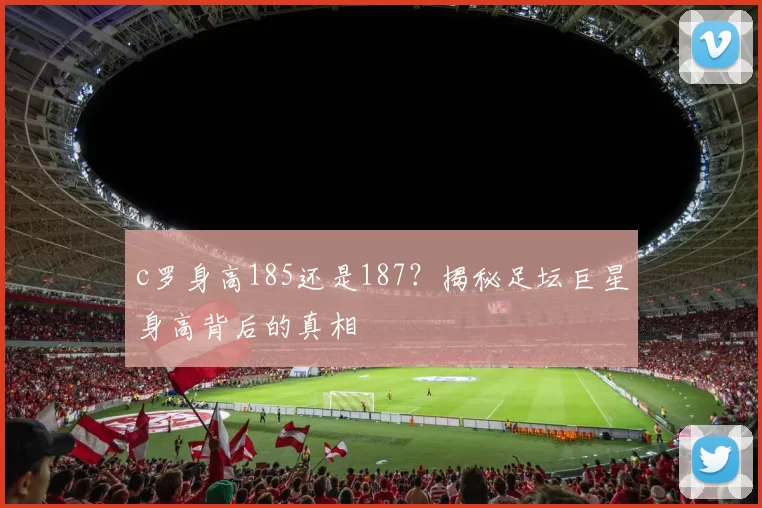 c罗身高185还是187？揭秘足坛巨星身高背后的真相