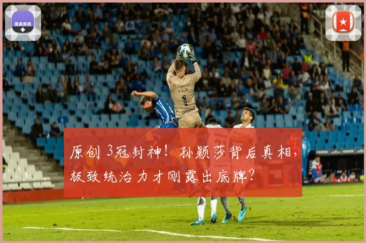 原创 3冠封神！孙颖莎背后真相，极致统治力才刚露出底牌？