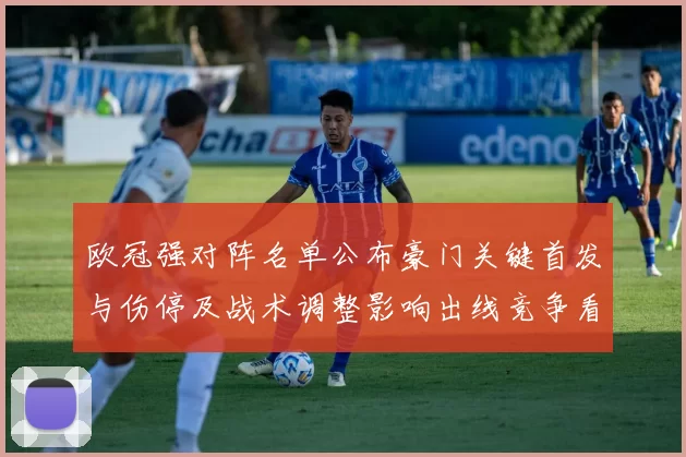 欧冠强对阵名单公布豪门关键首发与伤停及战术调整影响出线竞争看点