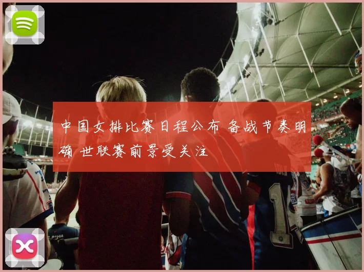 中国女排比赛日程公布 备战节奏明确 世联赛前景受关注